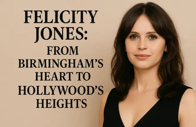 Felicity Jones: From Birmingham's Heart to Hollywood's Heights